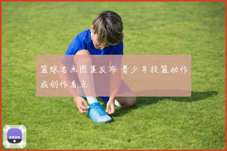 篮球名画图集发布 青少年投篮动作成创作看点