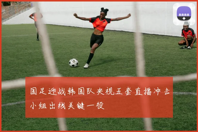 国足迎战韩国队央视五套直播冲击小组出线关键一役