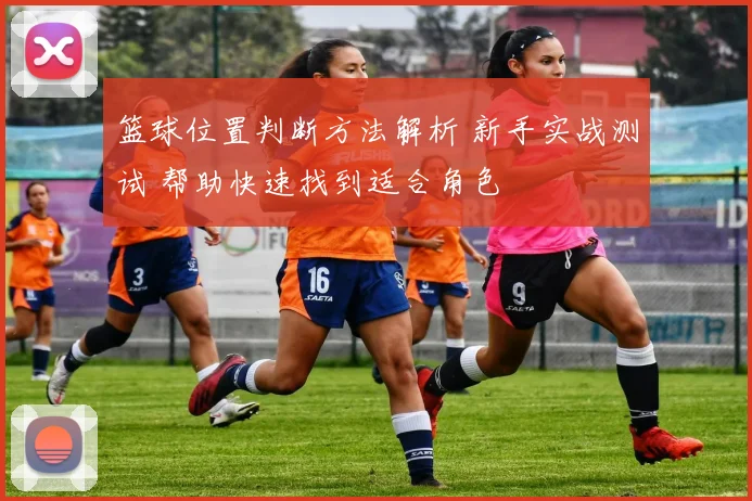 篮球位置判断方法解析 新手实战测试 帮助快速找到适合角色