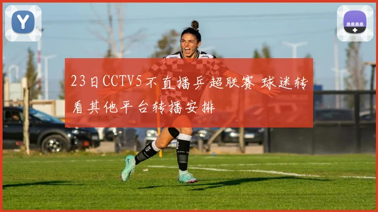 23日CCTV5不直播乒超联赛 球迷转看其他平台转播安排