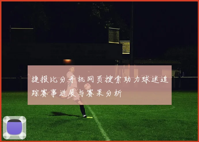 捷报比分手机网页搜索助力球迷追踪赛事进展与赛果分析