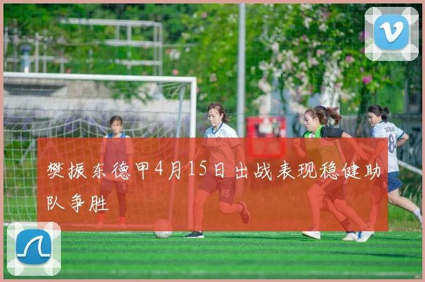 樊振东德甲4月15日出战表现稳健助队争胜