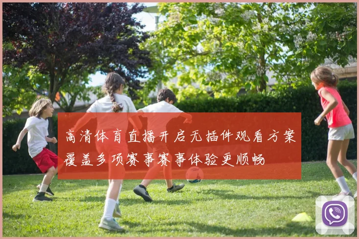 高清体育直播开启无插件观看方案覆盖多项赛事赛事体验更顺畅