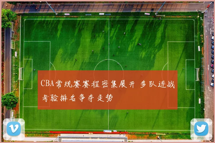 CBA常规赛赛程密集展开 多队连战考验排名争夺走势