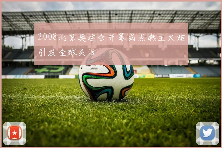 2008北京奥运会开幕式点燃主火炬引发全球关注