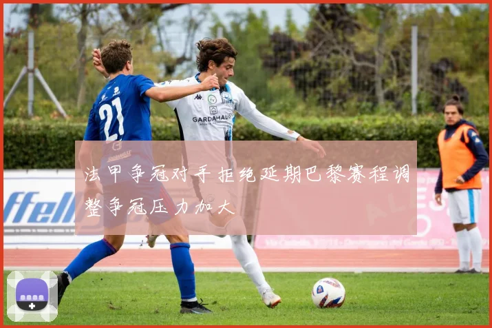 法甲争冠对手拒绝延期巴黎赛程调整争冠压力加大