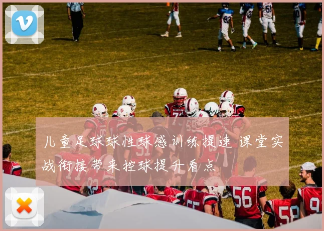 儿童足球球性球感训练提速 课堂实战衔接带来控球提升看点