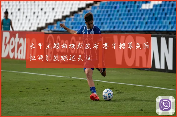 法甲主题曲焕新发布 赛季揭幕氛围拉满引发球迷关注