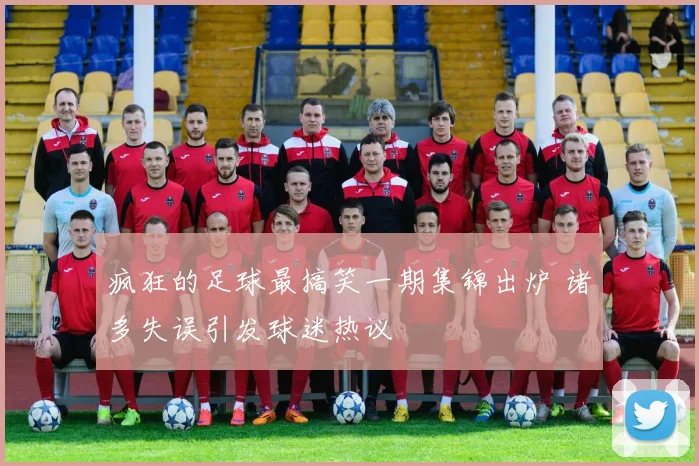 疯狂的足球最搞笑一期集锦出炉 诸多失误引发球迷热议