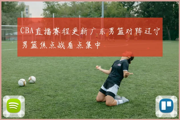 CBA直播赛程更新广东男篮对阵辽宁男篮焦点战看点集中