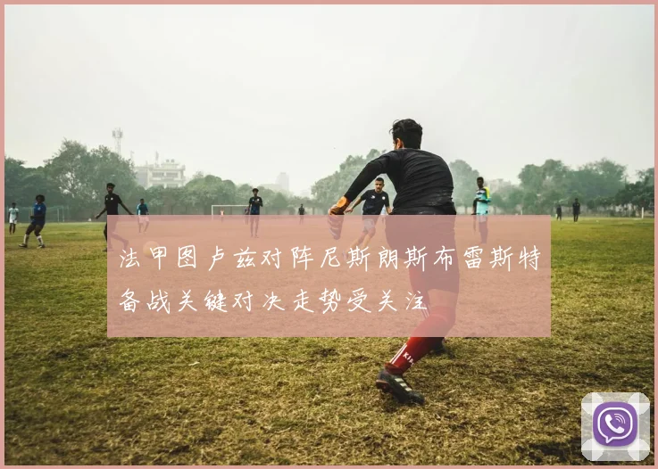 法甲图卢兹对阵尼斯朗斯布雷斯特备战关键对决走势受关注