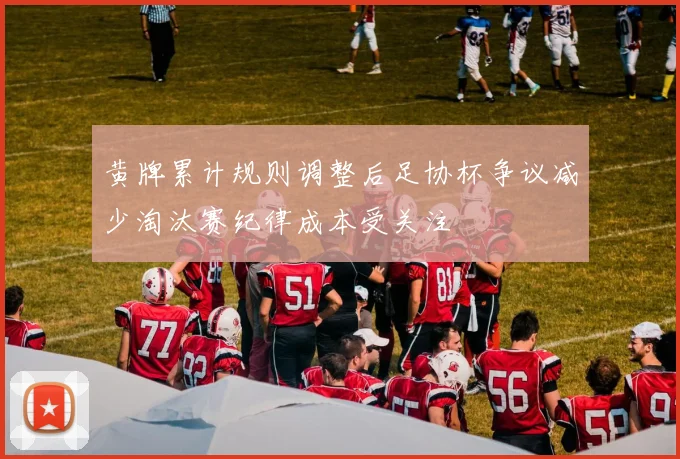 黄牌累计规则调整后足协杯争议减少淘汰赛纪律成本受关注