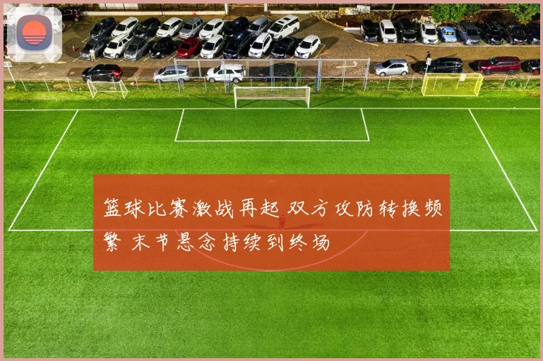 篮球比赛激战再起 双方攻防转换频繁 末节悬念持续到终场