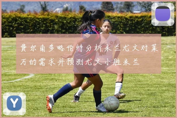 费尔南多略伦特分析米兰尤文对莱万的需求并预测尤文小胜米兰