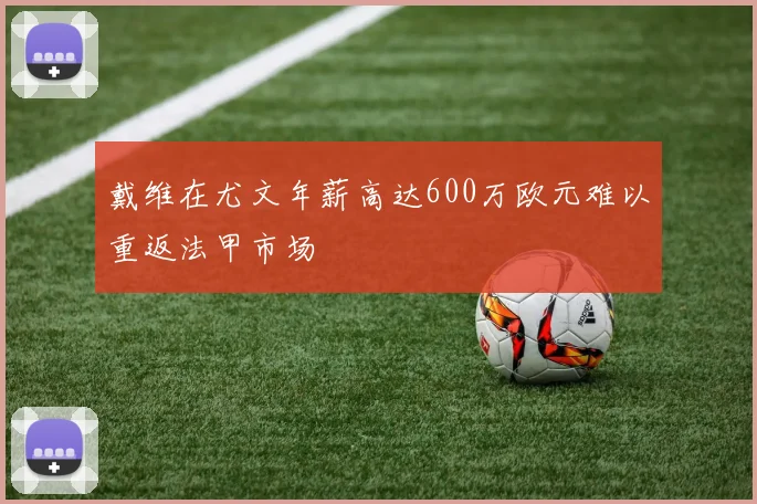 戴维在尤文年薪高达600万欧元难以重返法甲市场