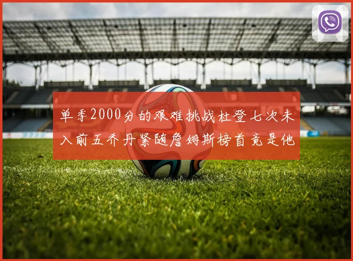 单季2000分的艰难挑战杜登七次未入前五乔丹紧随詹姆斯榜首竟是他