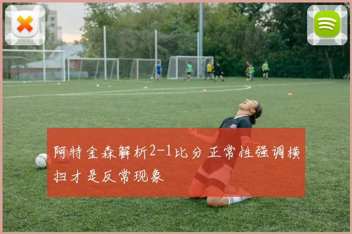 阿特金森解析2-1比分正常性强调横扫才是反常现象