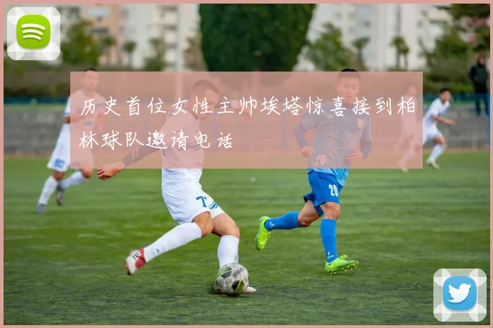 历史首位女性主帅埃塔惊喜接到柏林球队邀请电话