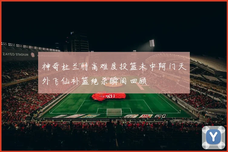 神奇杜兰特高难度投篮未中阿门天外飞仙补篮绝杀瞬间回顾