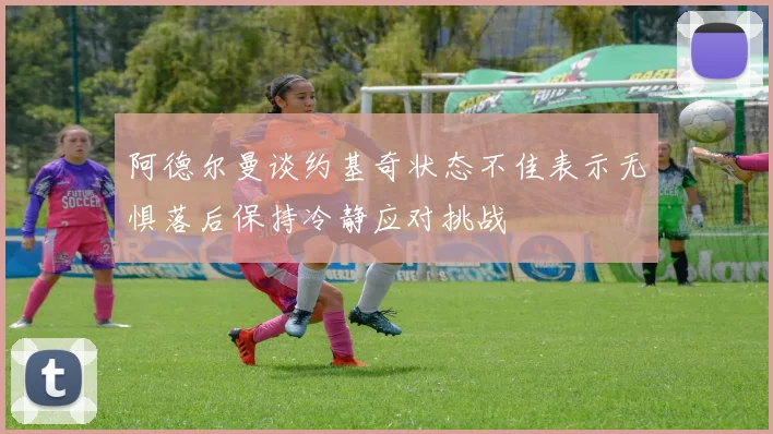 阿德尔曼谈约基奇状态不佳表示无惧落后保持冷静应对挑战