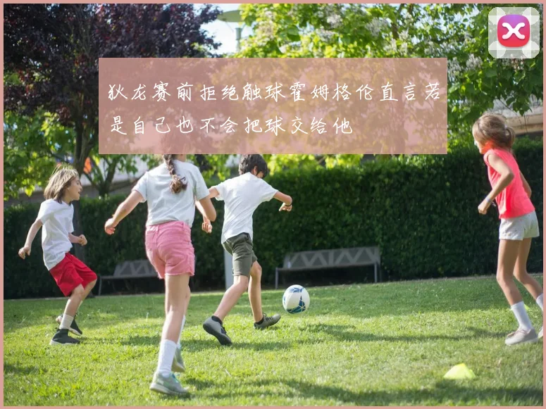 狄龙赛前拒绝触球霍姆格伦直言若是自己也不会把球交给他