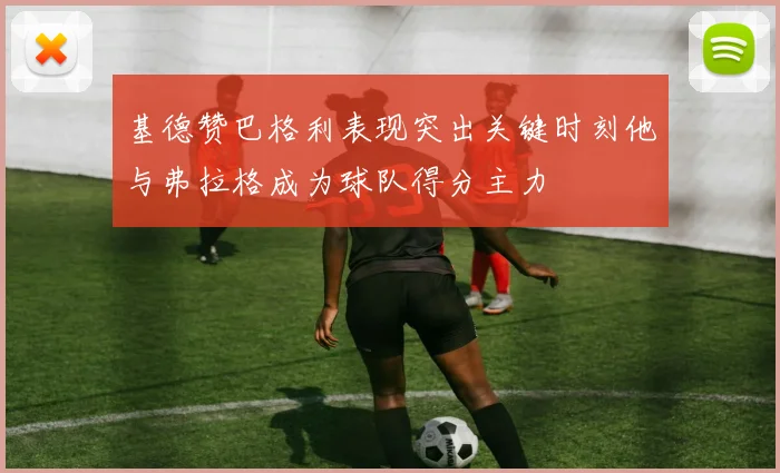 基德赞巴格利表现突出关键时刻他与弗拉格成为球队得分主力