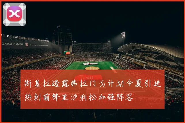 斯基拉透露弗拉门戈计划今夏引进热刺前锋里沙利松加强阵容