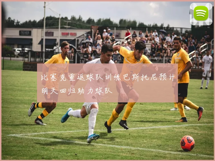 比塞克重返球队训练巴斯托尼预计明天回归助力球队