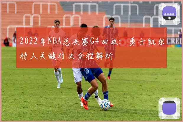 2022年NBA总决赛G4回放：勇士凯尔特人关键对决全程解析