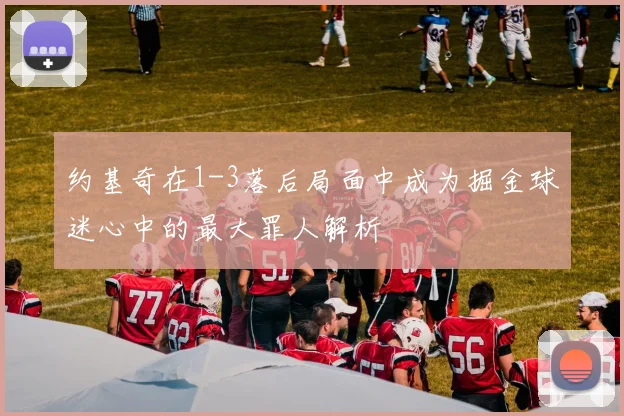 约基奇在1-3落后局面中成为掘金球迷心中的最大罪人解析