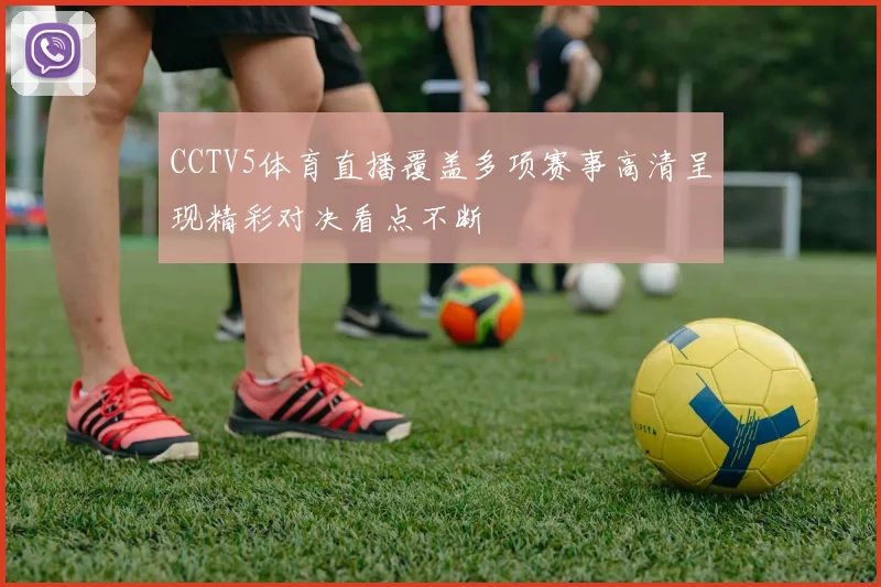 CCTV5体育直播覆盖多项赛事高清呈现精彩对决看点不断