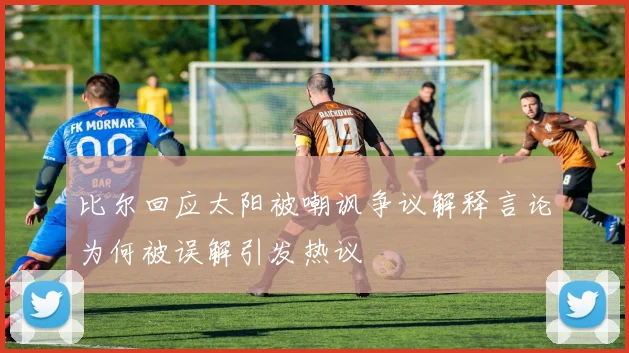 比尔回应太阳被嘲讽争议解释言论为何被误解引发热议