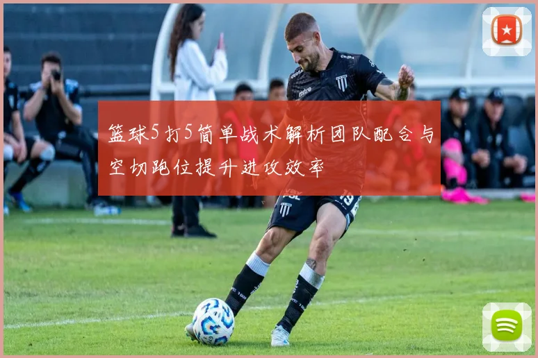 篮球5打5简单战术解析团队配合与空切跑位提升进攻效率