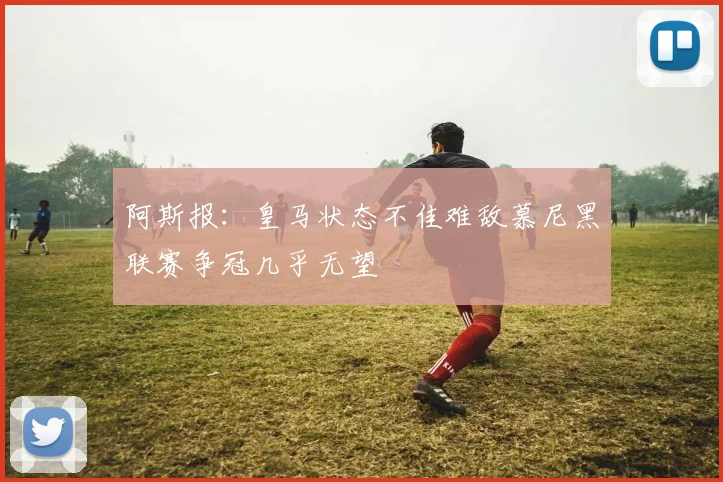 阿斯报：皇马状态不佳难敌慕尼黑联赛争冠几乎无望