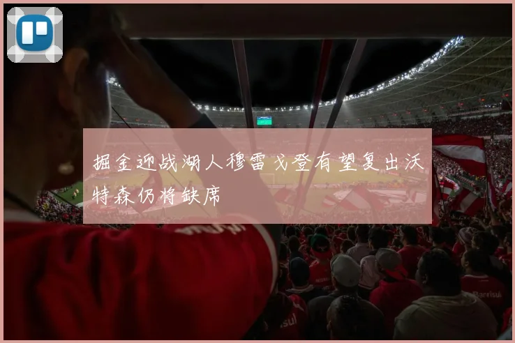 掘金迎战湖人穆雷戈登有望复出沃特森仍将缺席